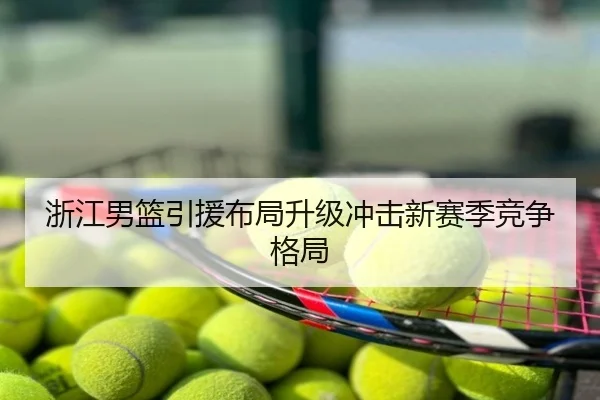 浙江男篮引援布局升级冲击新赛季竞争格局