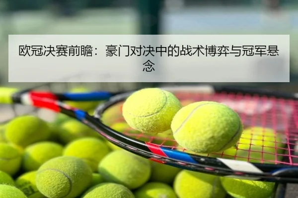欧冠决赛前瞻：豪门对决中的战术博弈与冠军悬念