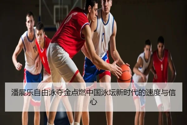 潘展乐自由泳夺金点燃中国泳坛新时代的速度与信心