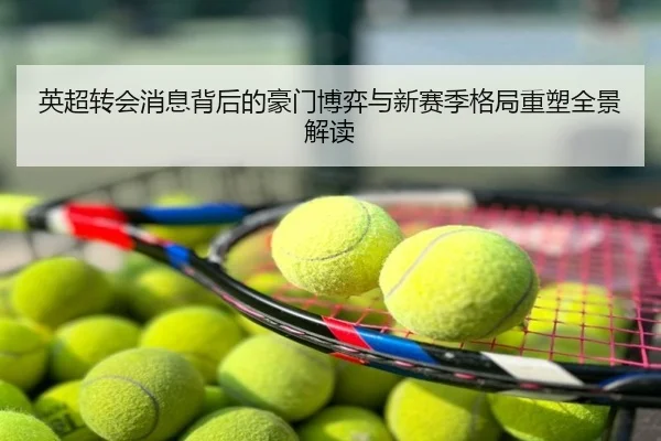 英超转会消息背后的豪门博弈与新赛季格局重塑全景解读