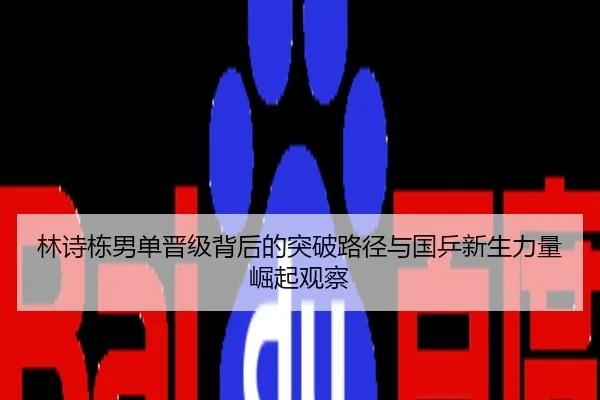 林诗栋男单晋级背后的突破路径与国乒新生力量崛起观察