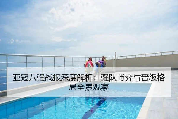 亚冠八强战报深度解析：强队博弈与晋级格局全景观察