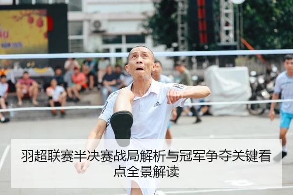 羽超联赛半决赛战局解析与冠军争夺关键看点全景解读