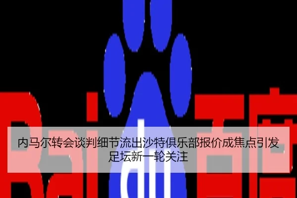 内马尔转会谈判细节流出沙特俱乐部报价成焦点引发足坛新一轮关注