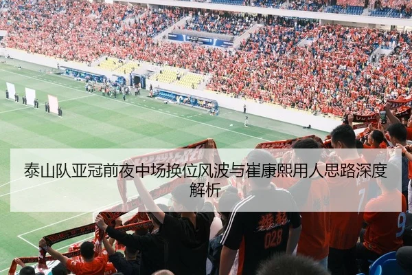 泰山队亚冠前夜中场换位风波与崔康熙用人思路深度解析