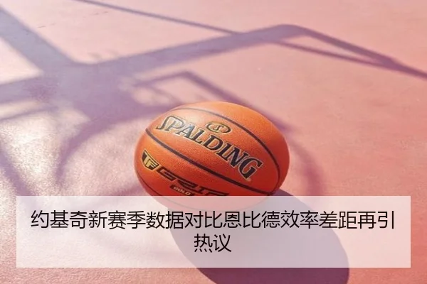 约基奇新赛季数据对比恩比德效率差距再引热议