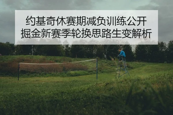 约基奇休赛期减负训练公开 掘金新赛季轮换思路生变解析