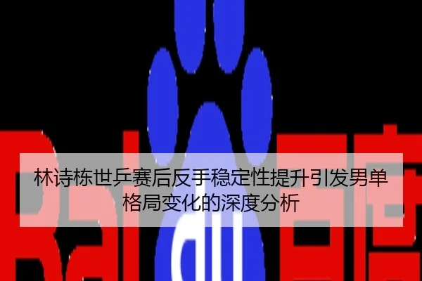 林诗栋世乒赛后反手稳定性提升引发男单格局变化的深度分析