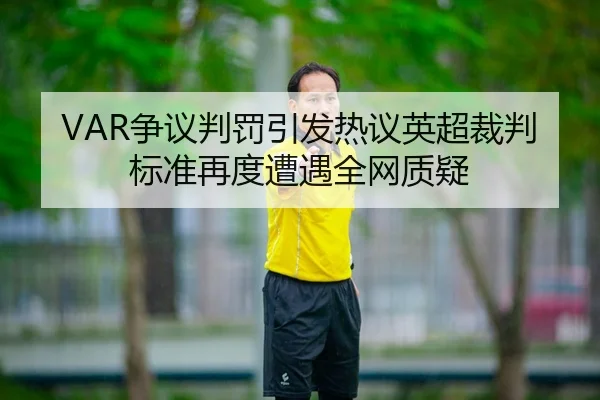 VAR争议判罚引发热议英超裁判标准再度遭遇全网质疑