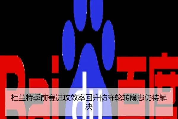 杜兰特季前赛进攻效率回升防守轮转隐患仍待解决