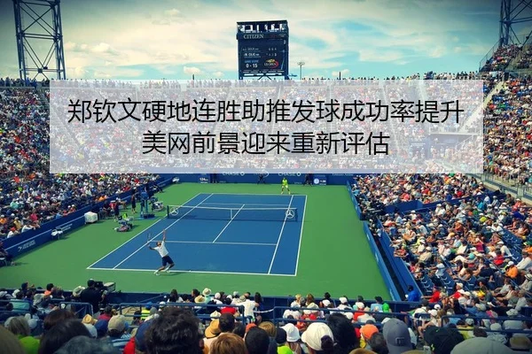 郑钦文硬地连胜助推发球成功率提升 美网前景迎来重新评估