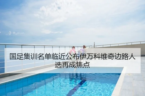 国足集训名单临近公布伊万科维奇边路人选再成焦点