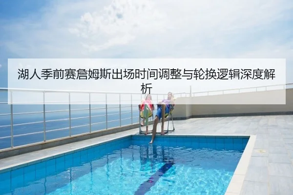 湖人季前赛詹姆斯出场时间调整与轮换逻辑深度解析