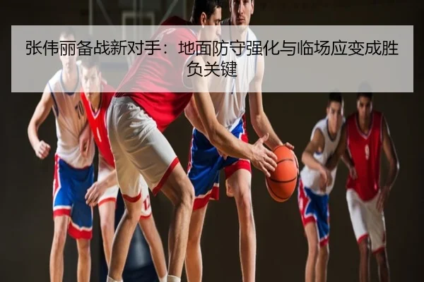 张伟丽备战新对手：地面防守强化与临场应变成胜负关键